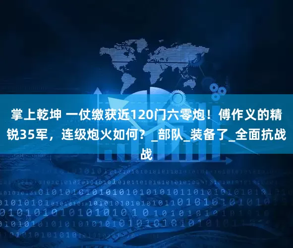 掌上乾坤 一仗缴获近120门六零炮！傅作义的精锐35军，连级炮火如何？_部队_装备了_全面抗战