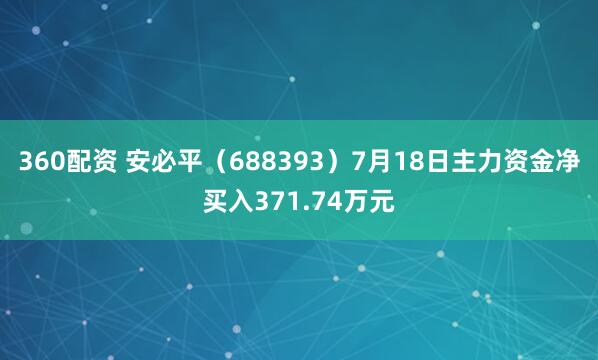 360配资 安必平（688393）7月18日主力资金净买入371.74万元