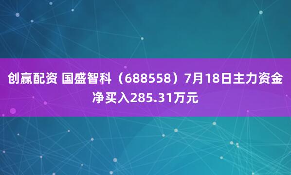 创赢配资 国盛智科（688558）7月18日主力资金净买入285.31万元