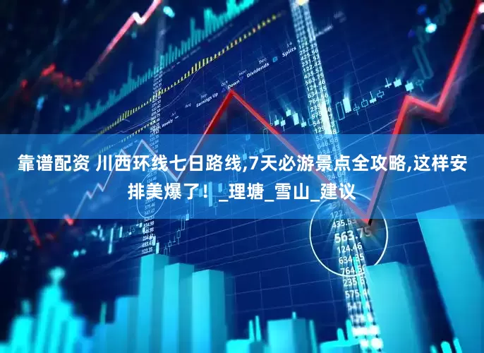 靠谱配资 川西环线七日路线,7天必游景点全攻略,这样安排美爆了！_理塘_雪山_建议