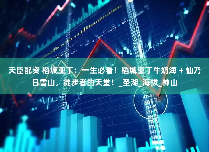 天臣配资 稻城亚丁：一生必看！稻城亚丁牛奶海 + 仙乃日雪山，徒步者的天堂！_圣湖_海拔_神山