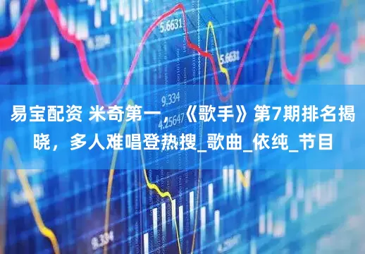 易宝配资 米奇第一，《歌手》第7期排名揭晓，多人难唱登热搜_歌曲_依纯_节目