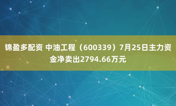 锦盈多配资 中油工程（600339）7月25日主力资金净卖出2794.66万元