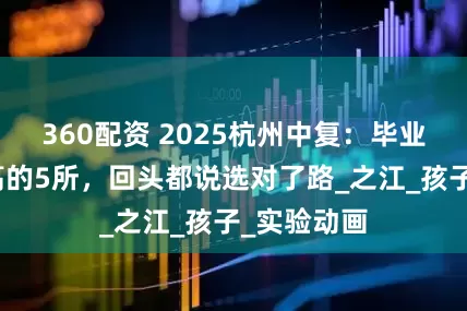360配资 2025杭州中复：毕业生满意度高的5所，回头都说选对了路_之江_孩子_实验动画