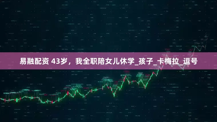 易融配资 43岁，我全职陪女儿休学_孩子_卡梅拉_逗号