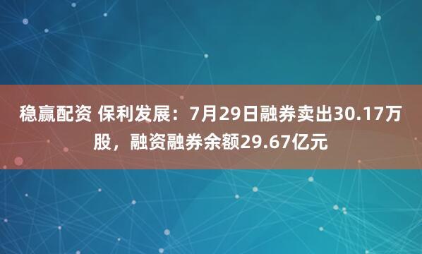 稳赢配资 保利发展：7月29日融券卖出30.17万股，融资融券余额29.67亿元