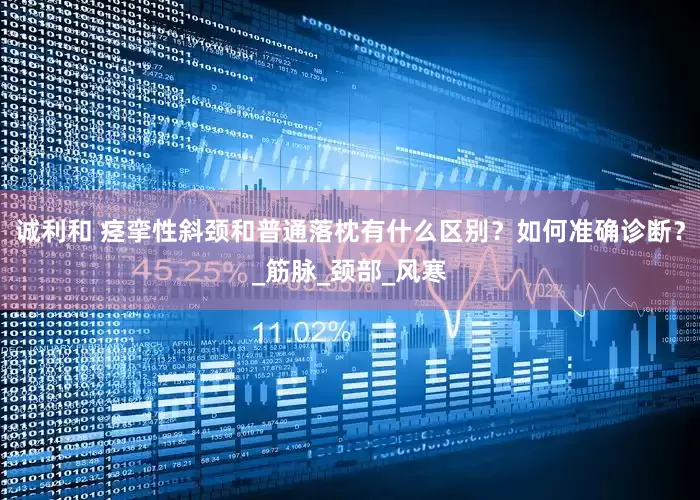 诚利和 痉挛性斜颈和普通落枕有什么区别？如何准确诊断？_筋脉_颈部_风寒