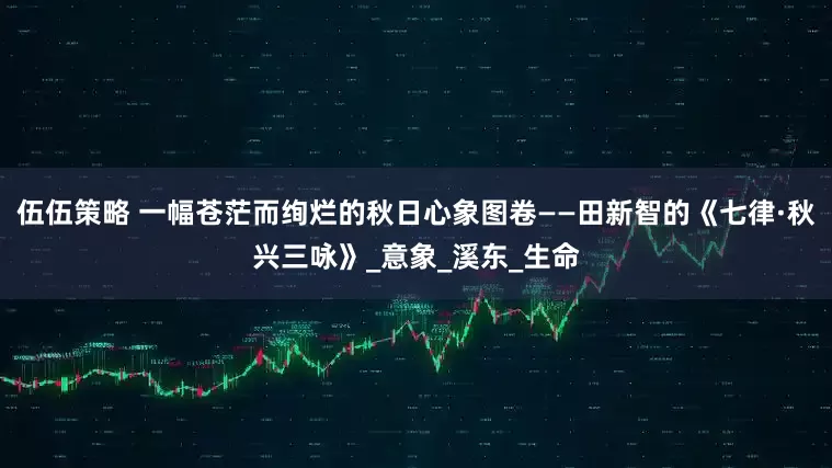 伍伍策略 一幅苍茫而绚烂的秋日心象图卷——田新智的《七律·秋兴三咏》_意象_溪东_生命