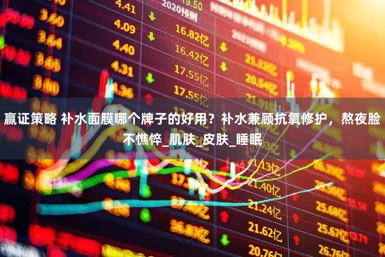 赢证策略 补水面膜哪个牌子的好用？补水兼顾抗氧修护，熬夜脸不憔悴_肌肤_皮肤_睡眠