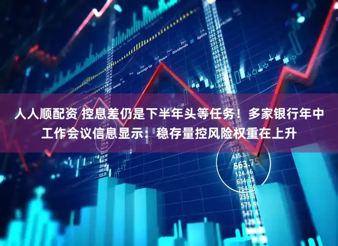 人人顺配资 控息差仍是下半年头等任务！多家银行年中工作会议信息显示：稳存量控风险权重在上升