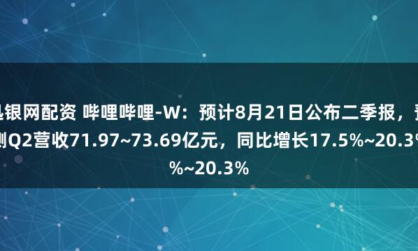 迅银网配资 哔哩哔哩-W：预计8月21日公布二季报，预测Q2营收71.97~73.69亿元，同比增长17.5%~20.3%