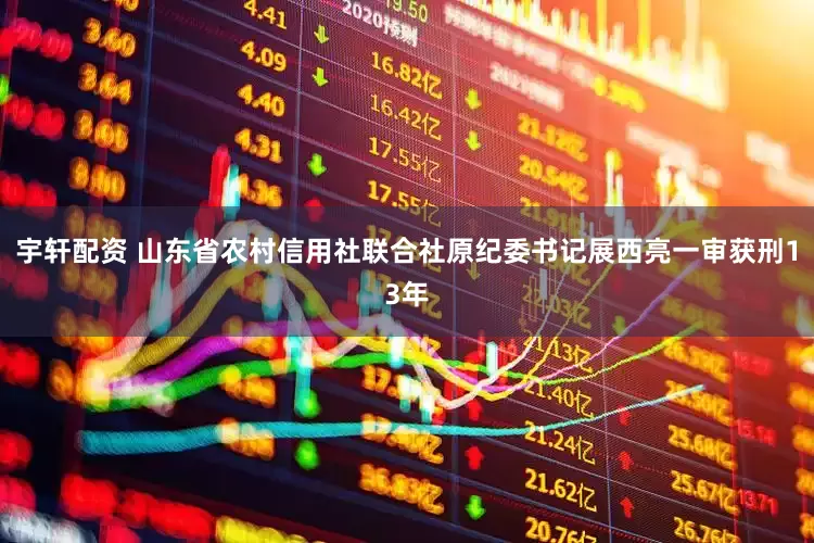 宇轩配资 山东省农村信用社联合社原纪委书记展西亮一审获刑13年