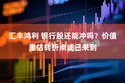 汇丰鸿利 银行股还能冲吗？价值重估转折点或已来到