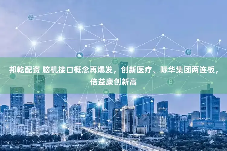 邦乾配资 脑机接口概念再爆发，创新医疗、际华集团两连板，倍益康创新高