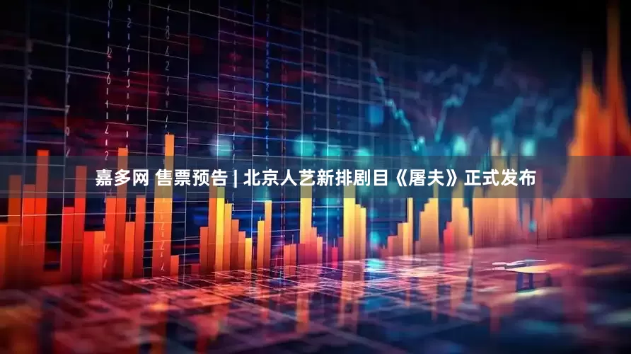 嘉多网 售票预告 | 北京人艺新排剧目《屠夫》正式发布