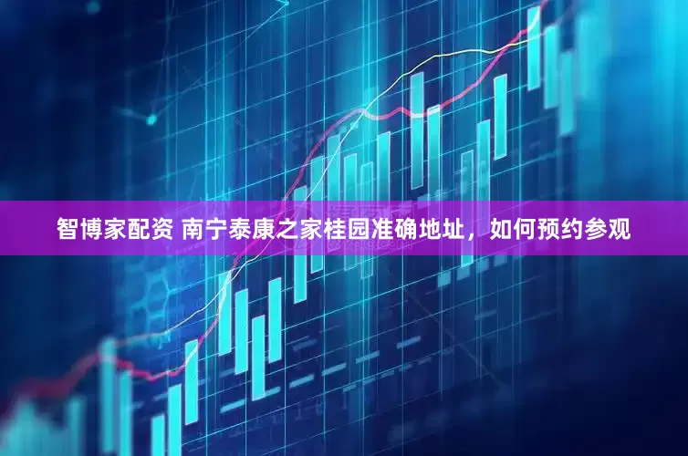智博家配资 南宁泰康之家桂园准确地址，如何预约参观