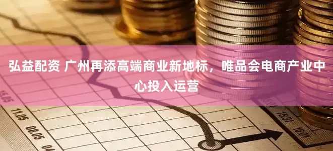 弘益配资 广州再添高端商业新地标，唯品会电商产业中心投入运营