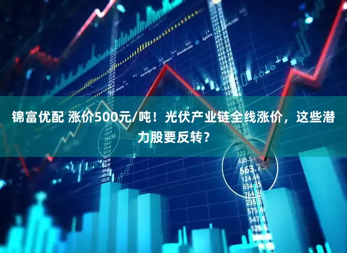 锦富优配 涨价500元/吨！光伏产业链全线涨价，这些潜力股要反转？