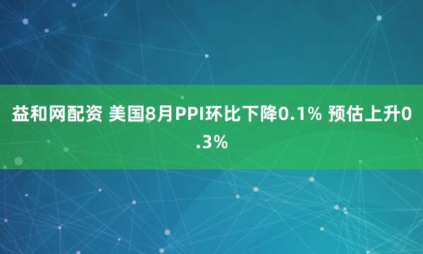 益和网配资 美国8月PPI环比下降0.1% 预估上升0.3%