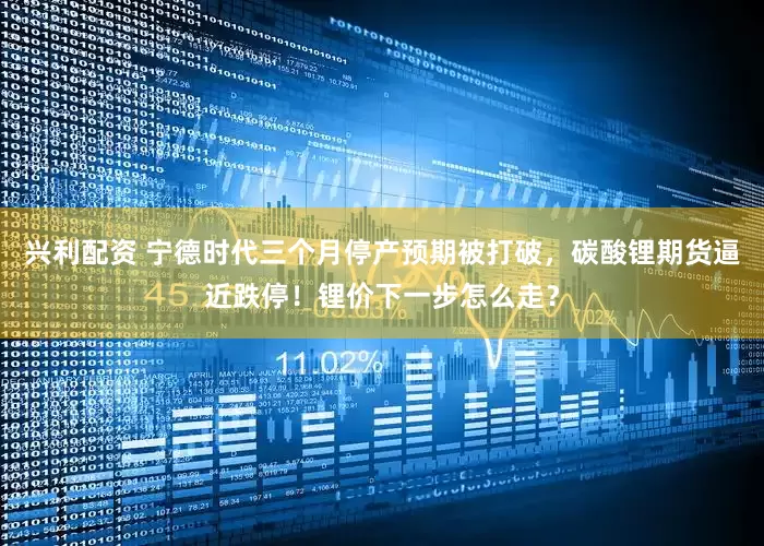 兴利配资 宁德时代三个月停产预期被打破，碳酸锂期货逼近跌停！锂价下一步怎么走？