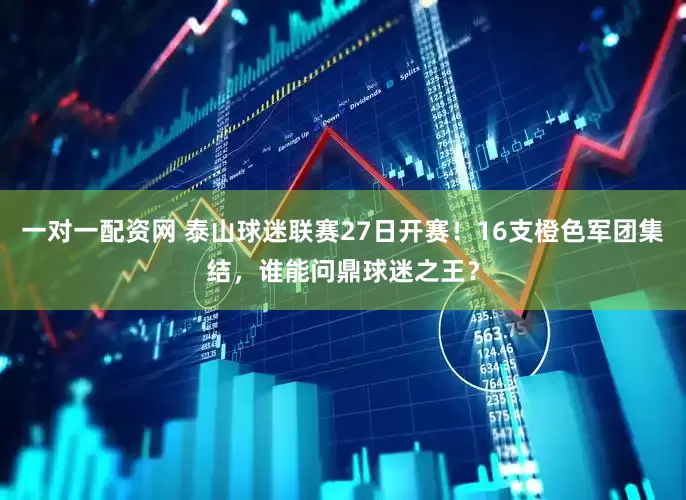 一对一配资网 泰山球迷联赛27日开赛！16支橙色军团集结，谁能问鼎球迷之王？