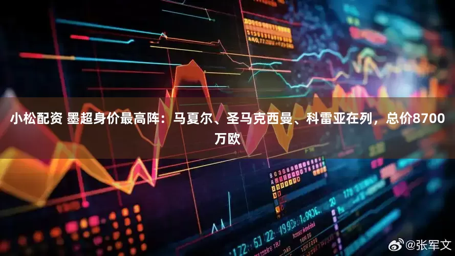 小松配资 墨超身价最高阵：马夏尔、圣马克西曼、科雷亚在列，总价8700万欧