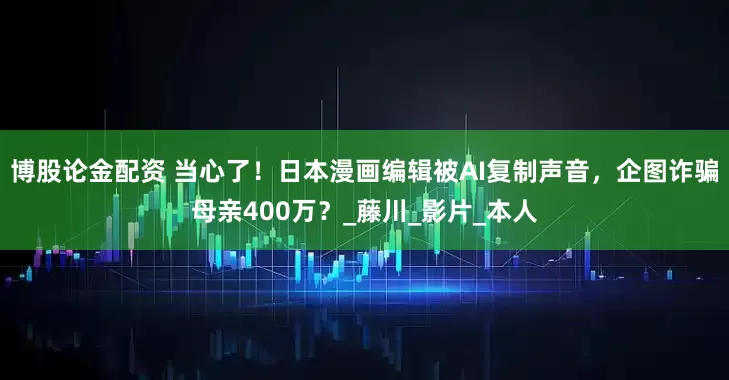 博股论金配资 当心了！日本漫画编辑被AI复制声音，企图诈骗母亲400万？_藤川_影片_本人