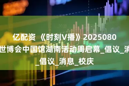 亿配资 《时刻V播》20250806：大阪世博会中国馆湖南活动周启幕_倡议_消息_校庆