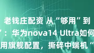 老钱庄配资 从“够用”到“超纲”：华为nova14 Ultra如何用旗舰配置，撕碎中端机“妥协”标签？