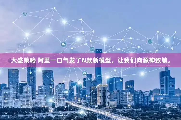 大盛策略 阿里一口气发了N款新模型,让我们向源神致敬。