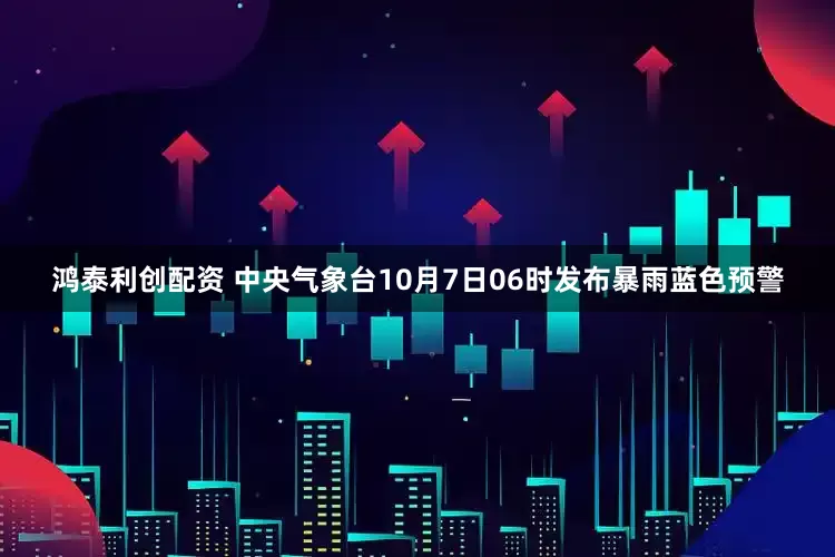 鸿泰利创配资 中央气象台10月7日06时发布暴雨蓝色预警