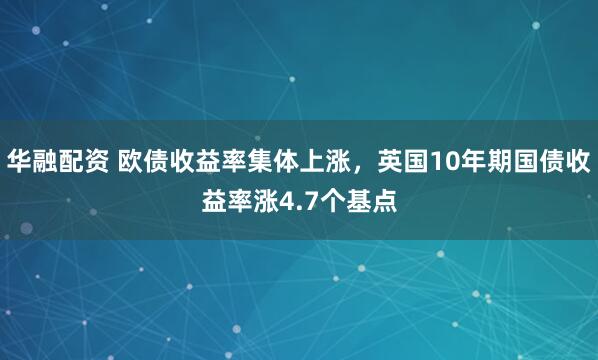 华融配资 欧债收益率集体上涨，英国10年期国债收益率涨4.7个基点